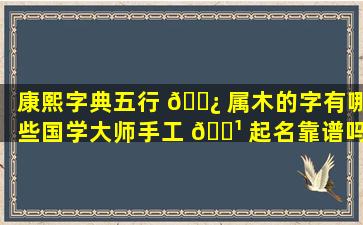 康熙字典五行 🌿 属木的字有哪些国学大师手工 🌹 起名靠谱吗